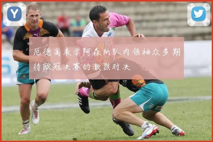 厄德高表示阿森纳队内领袖众多期待欧冠决赛的激烈对决