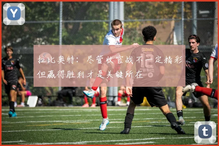 拉比奥特：尽管收官战不一定精彩但赢得胜利才是关键所在