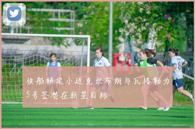 快船锁定小迈克尔布朗与瓦格勒为5号签潜在新星目标