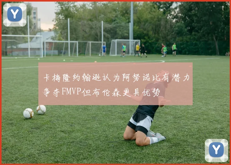 卡梅隆约翰逊认为阿努诺比有潜力争夺FMVP但布伦森更具优势