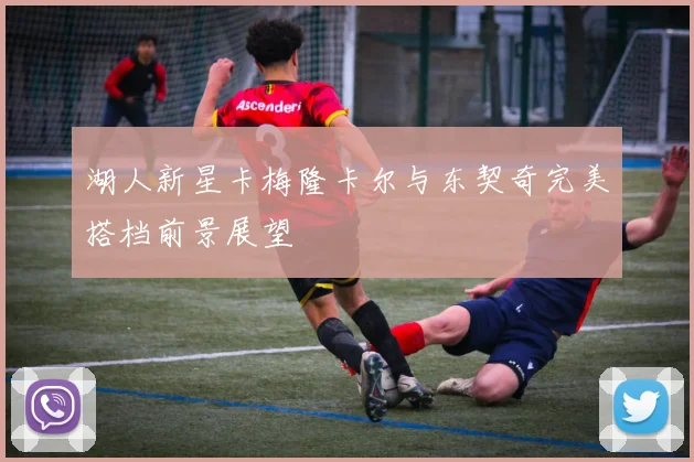 湖人新星卡梅隆卡尔与东契奇完美搭档前景展望
