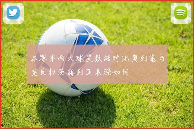 本赛季两大球星数据对比奥利塞与克瓦拉茨赫利亚表现如何