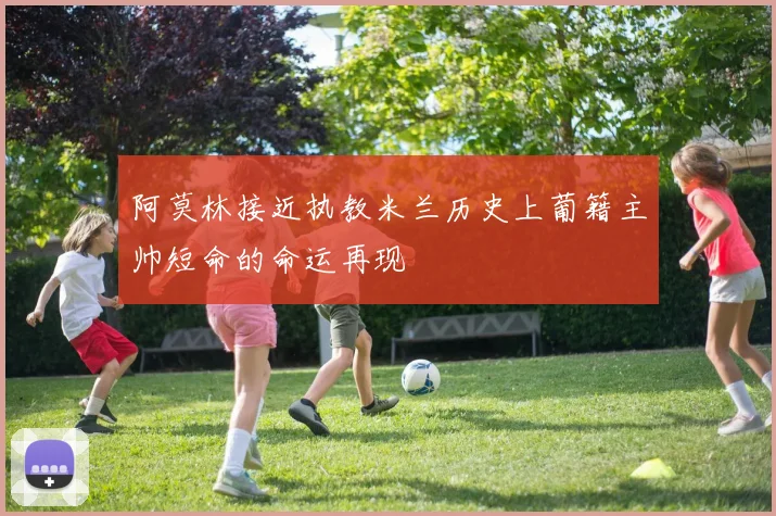 阿莫林接近执教米兰历史上葡籍主帅短命的命运再现