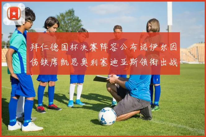 拜仁德国杯决赛阵容公布诺伊尔因伤缺席凯恩奥利塞迪亚斯领衔出战