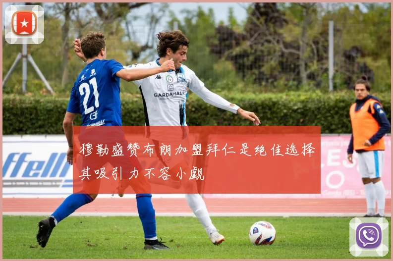 穆勒盛赞布朗加盟拜仁是绝佳选择其吸引力不容小觑