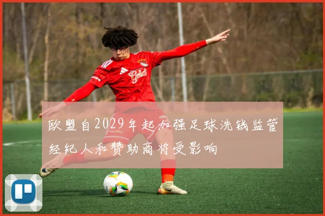 欧盟自2029年起加强足球洗钱监管经纪人和赞助商将受影响