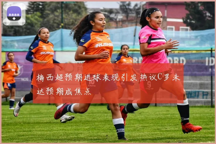 梅西超预期进球表现引发热议C罗未达预期成焦点