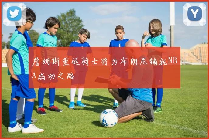 詹姆斯重返骑士将为布朗尼铺就NBA成功之路