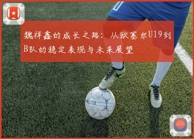 魏祥鑫的成长之路：从欧塞尔U19到B队的稳定表现与未来展望