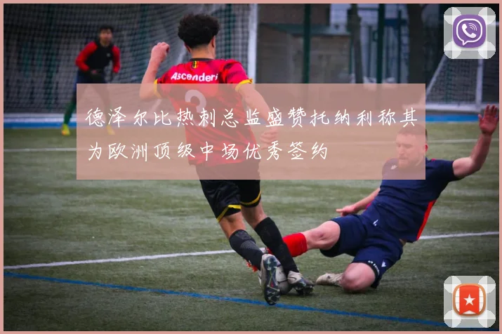 德泽尔比热刺总监盛赞托纳利称其为欧洲顶级中场优秀签约