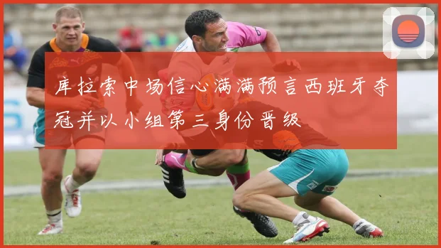 库拉索中场信心满满预言西班牙夺冠并以小组第三身份晋级