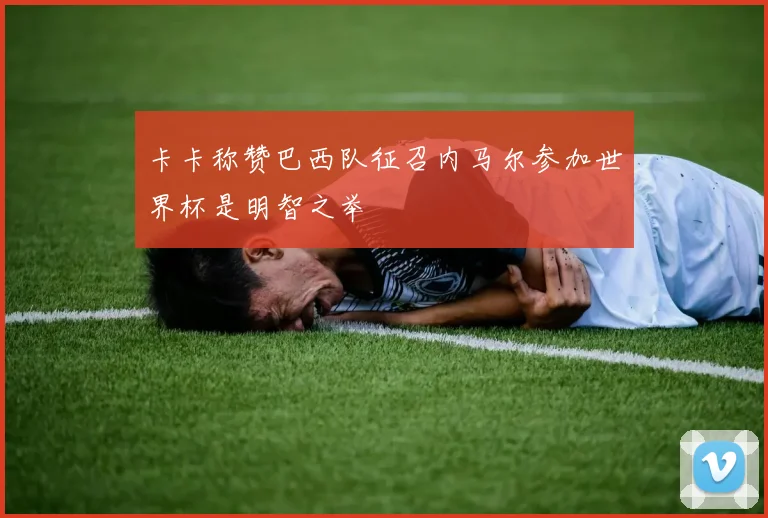 卡卡称赞巴西队征召内马尔参加世界杯是明智之举