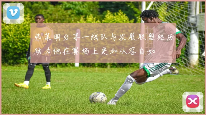 弗莱明分享一线队与发展联盟经历助力他在赛场上更加从容自如