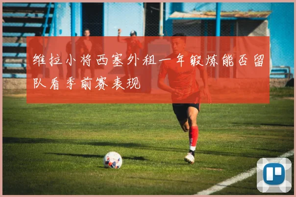 维拉小将西塞外租一年锻炼能否留队看季前赛表现