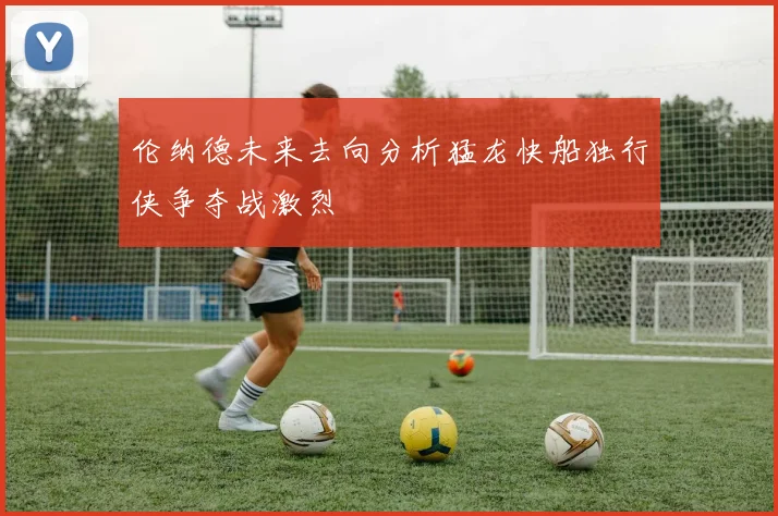 伦纳德未来去向分析猛龙快船独行侠争夺战激烈