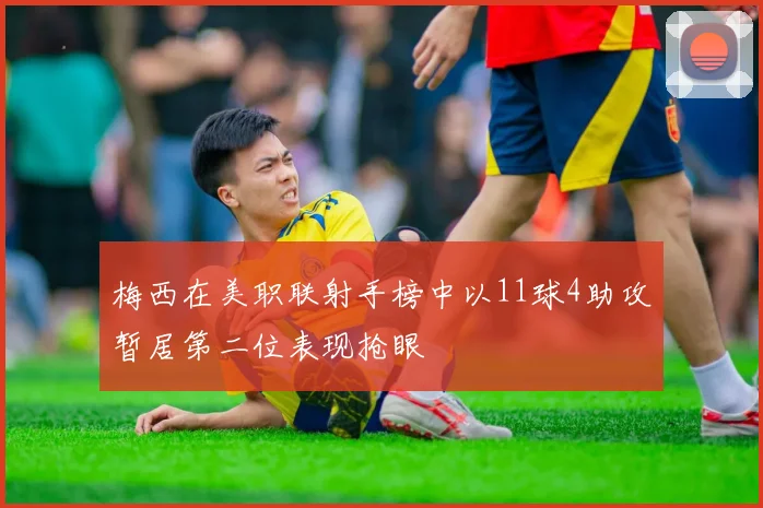 梅西在美职联射手榜中以11球4助攻暂居第二位表现抢眼