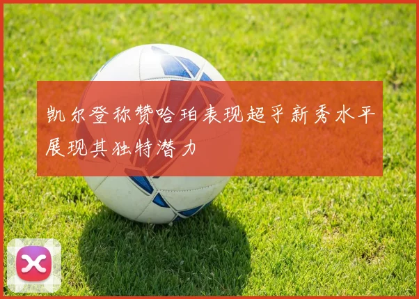 凯尔登称赞哈珀表现超乎新秀水平展现其独特潜力