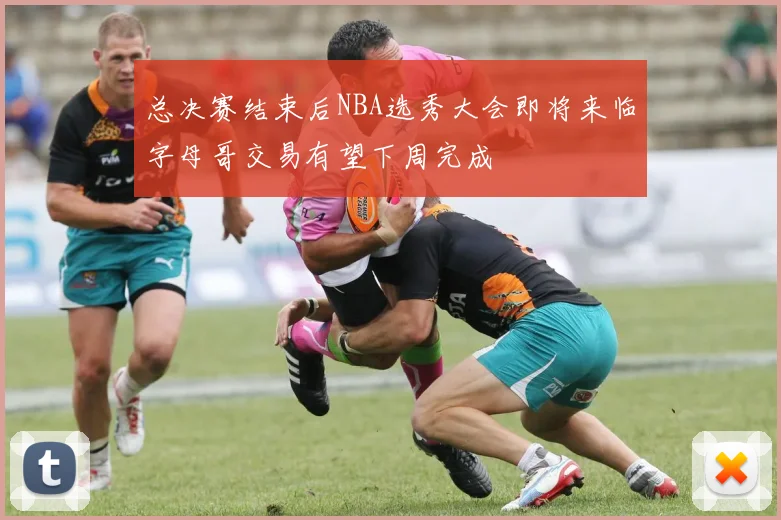 总决赛结束后NBA选秀大会即将来临字母哥交易有望下周完成