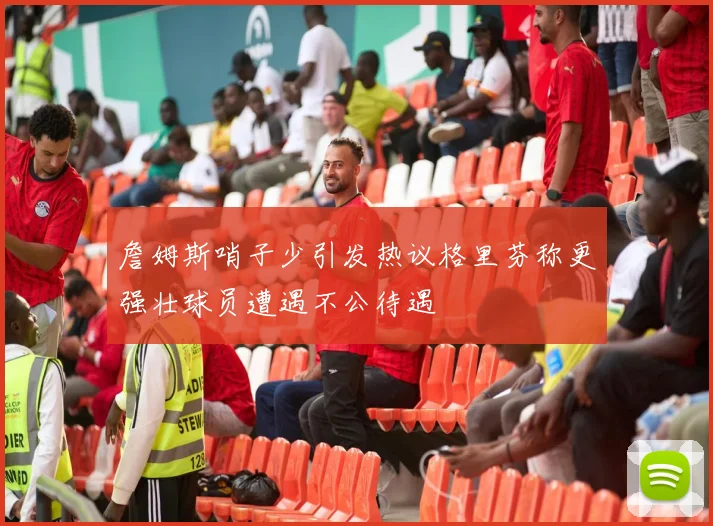 詹姆斯哨子少引发热议格里芬称更强壮球员遭遇不公待遇