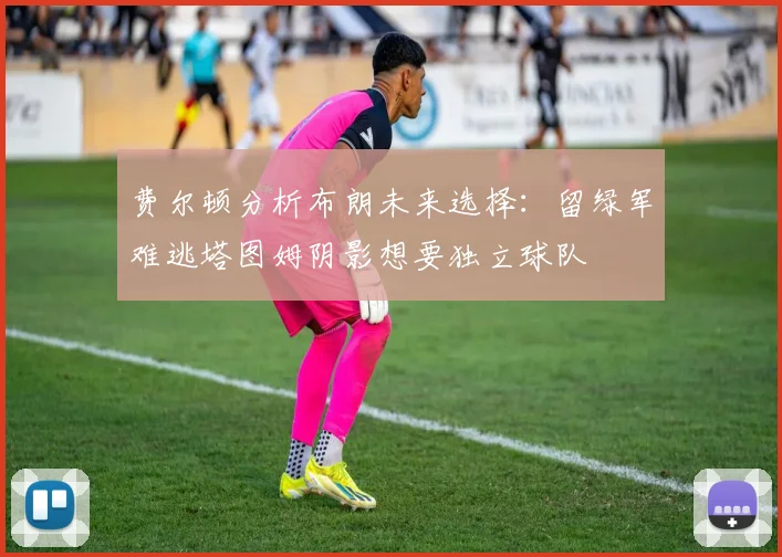 费尔顿分析布朗未来选择：留绿军难逃塔图姆阴影想要独立球队