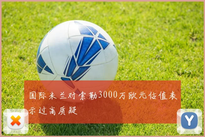 国际米兰对索勒3000万欧元估值表示过高质疑