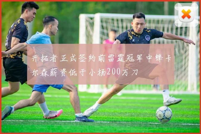 开拓者正式签约前雷霆冠军中锋卡尔森薪资低于小杨200万刀
